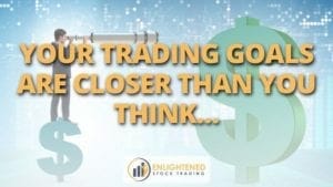 Your trading goals are closer than you think…