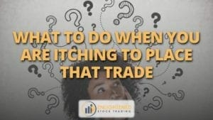 What to do when you are itching to place that trade