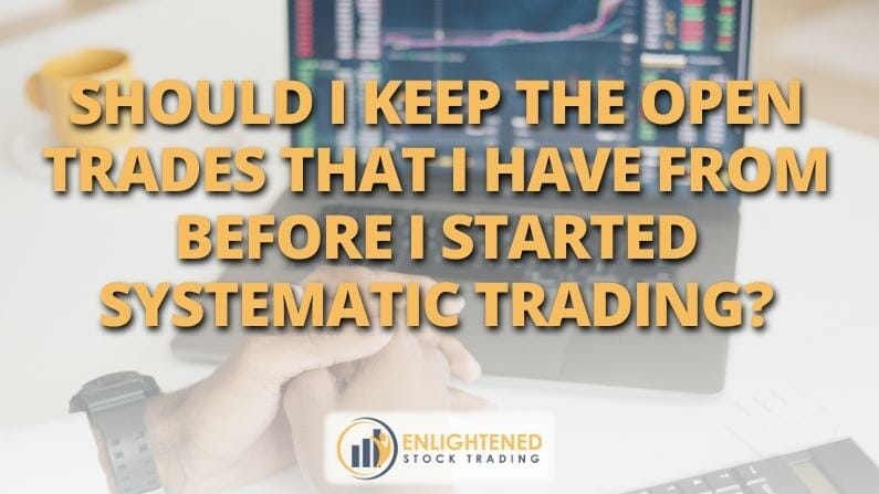 Should I keep the open trades that I have from before I started systematic trading?
