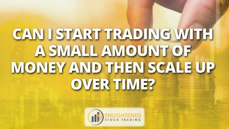 Can I start trading with a small amount of money and then scale up over time?