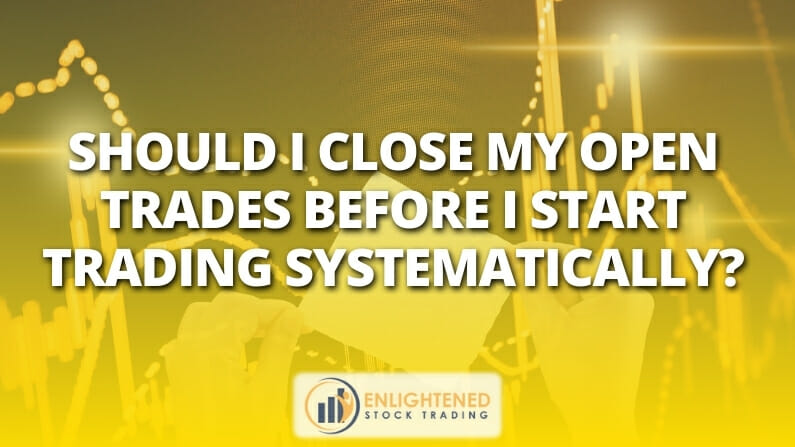 Should I close my open trades before I start trading systematically?