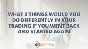 What 3 things would you do differently in your trading if you went back and started again 1